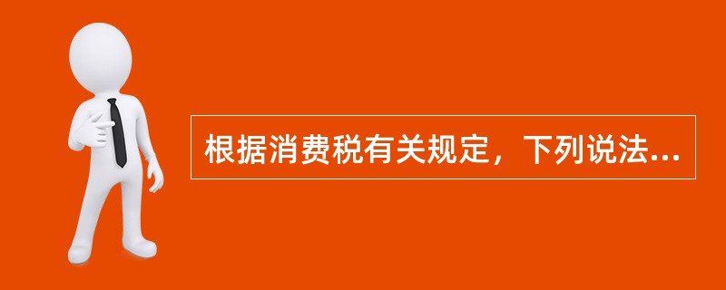 根据消费税有关规定，下列说法正确的是（）。