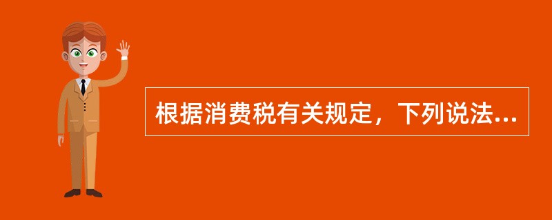 根据消费税有关规定，下列说法正确的有（）。