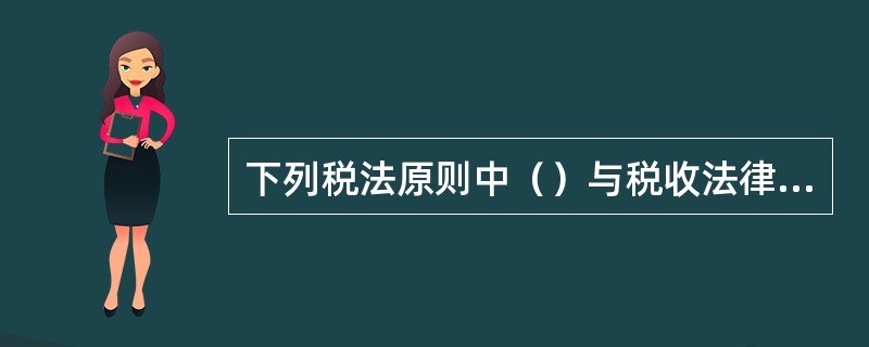 下列税法原则中（）与税收法律主义原则存在一定冲突。