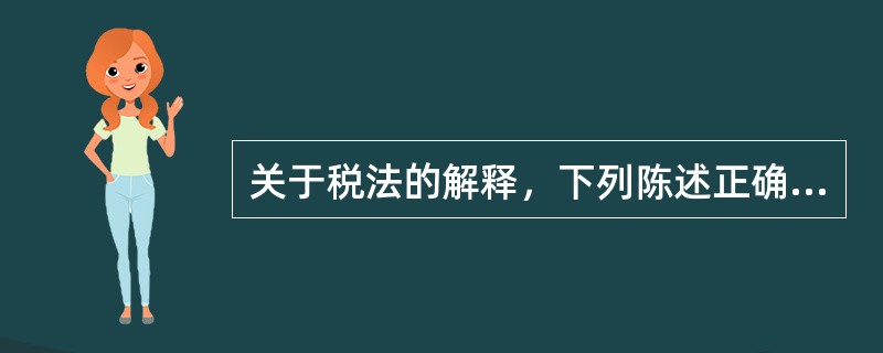 关于税法的解释，下列陈述正确的是（）。