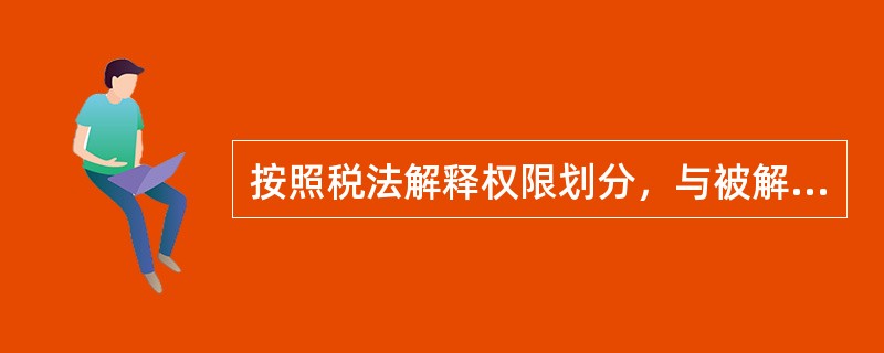 按照税法解释权限划分，与被解释的税法具有同等法律效力的税法解释有（）。