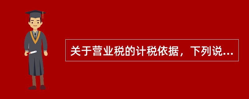 关于营业税的计税依据，下列说法正确的是（）。