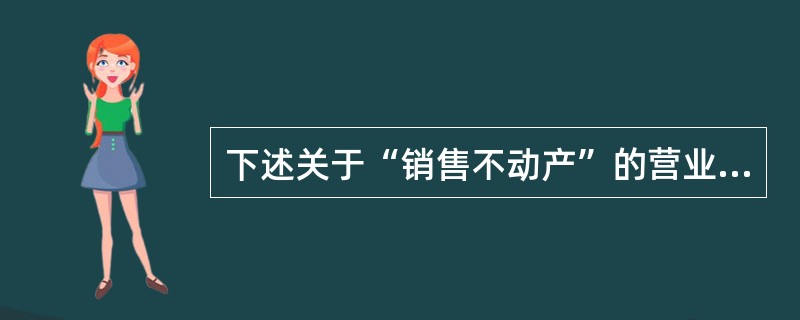 下述关于“销售不动产”的营业税政策，表述正确的有（）。