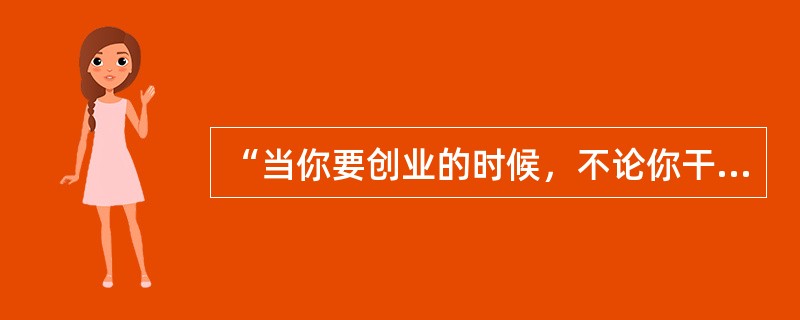 “当你要创业的时候，不论你干什么，第一件事你就想会不会卖得出去”是（）说的。