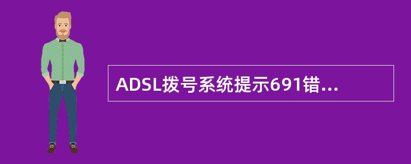 ADSL拨号系统提示691错误时，可以肯定判断为用户名和密码出错。