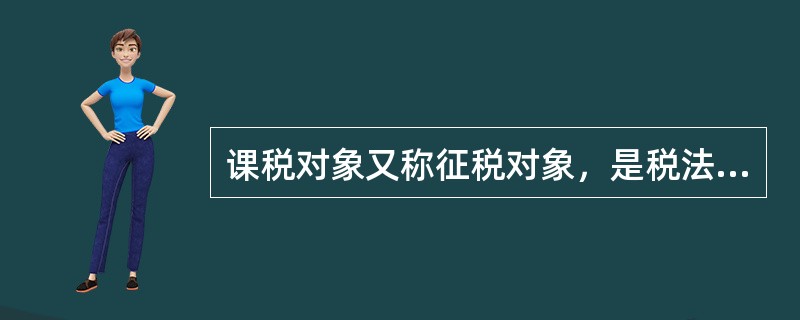 课税对象又称征税对象，是税法中规定的征税的目的物；计税依据，又称税基，下列税种中