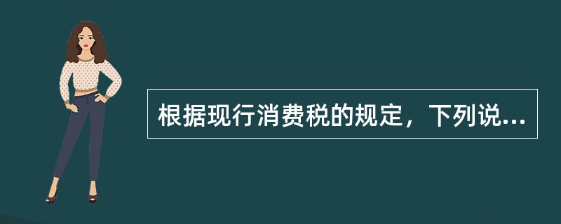 根据现行消费税的规定，下列说法不正确的是（）。