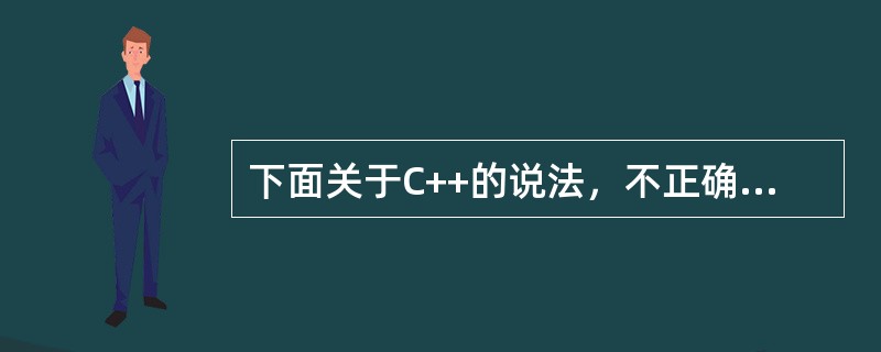 下面关于C++的说法，不正确的是（）。