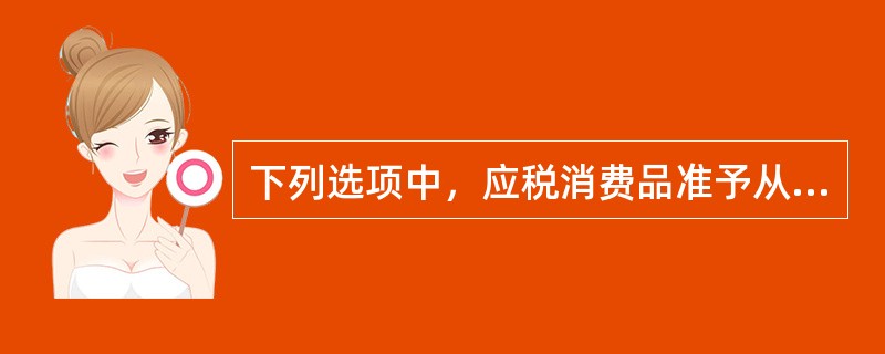 下列选项中，应税消费品准予从消费税应纳税额中扣除原料已纳的消费税税款的有（）。