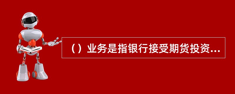 （）业务是指银行接受期货投资者的委托，通过连接期货公司保证金专用账户与期货投资者