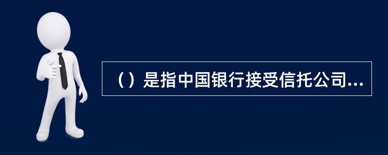 （）是指中国银行接受信托公司的委托，提供信托计划的资金收缴、资金退付、信托期满的