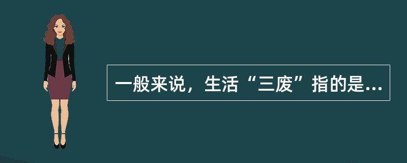 一般来说，生活“三废”指的是（）。