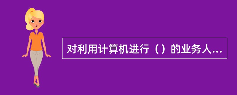 对利用计算机进行（）的业务人员，应严格规定操作权限，对操作员密码、权限卡、柜员号