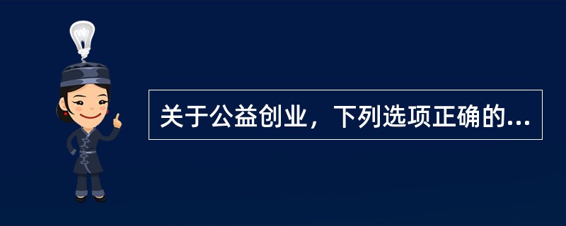 关于公益创业，下列选项正确的是（）。