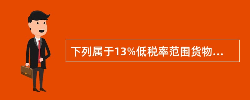 下列属于13%低税率范围货物的是（）。