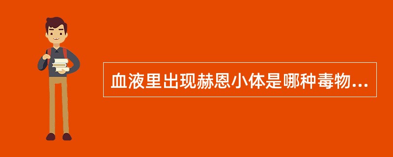 血液里出现赫恩小体是哪种毒物中毒的特异性表现（）。