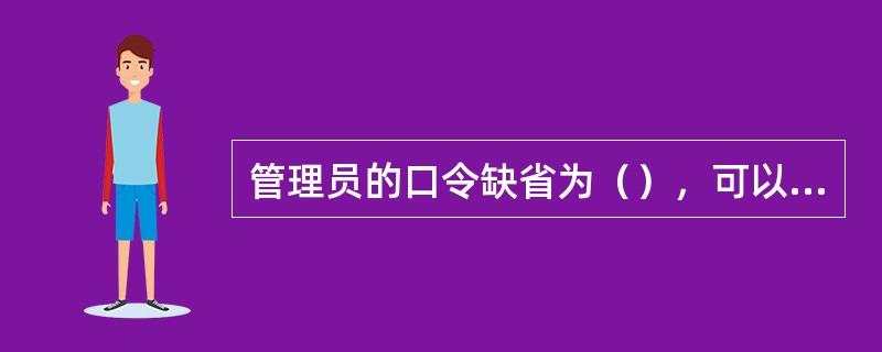 管理员的口令缺省为（），可以进行修改。