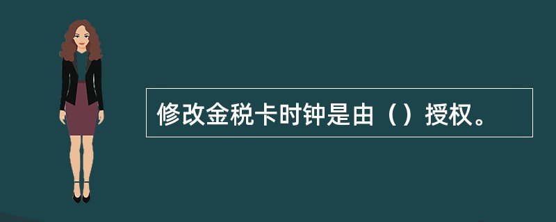 修改金税卡时钟是由（）授权。