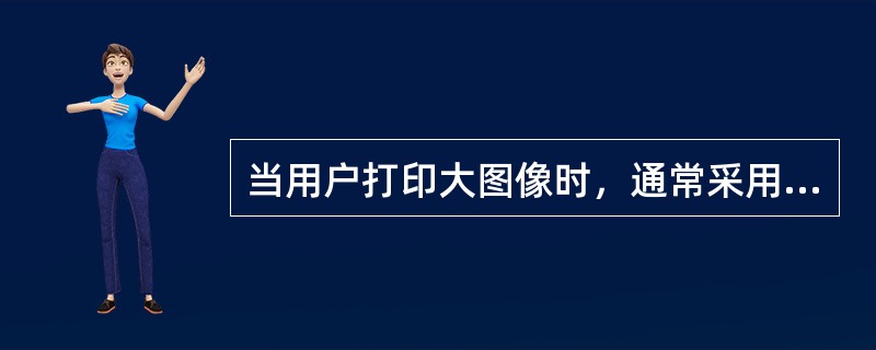 当用户打印大图像时，通常采用以下方法：（）