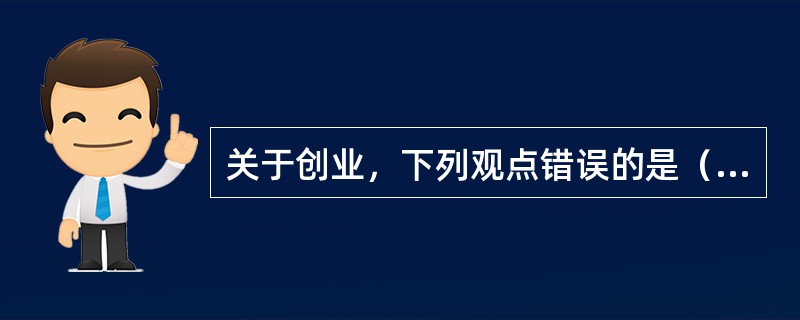 关于创业，下列观点错误的是（）。