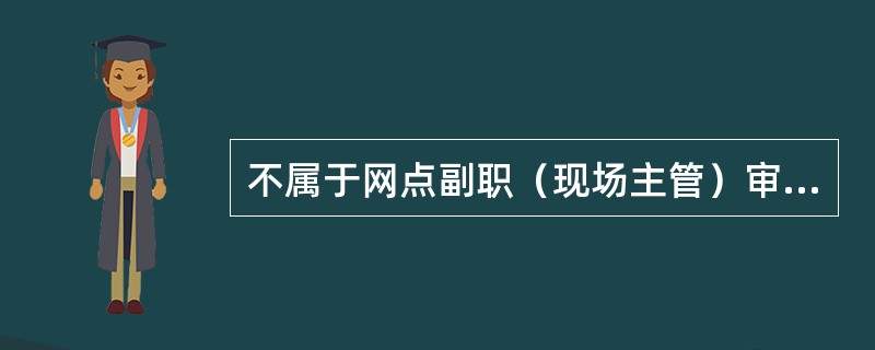 不属于网点副职（现场主管）审核事项的有（）