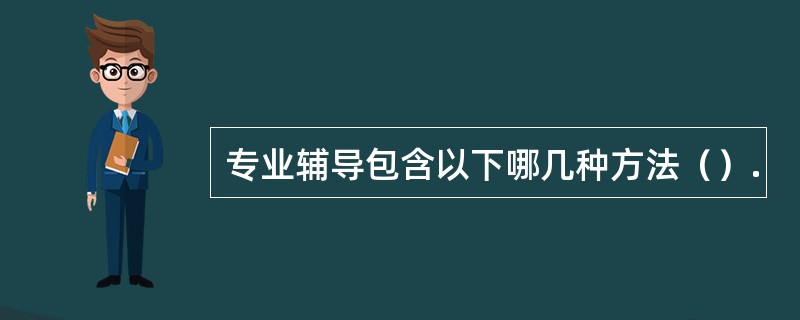 专业辅导包含以下哪几种方法（）.