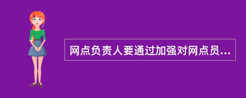 网点负责人要通过加强对网点员工正向世界观和业务素质的教育，增强每个员工的市场开拓