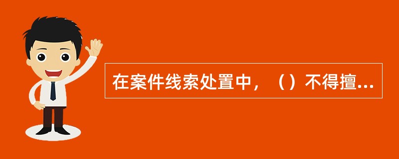 在案件线索处置中，（）不得擅自与涉嫌人员核实与案件线索有关的事宜。