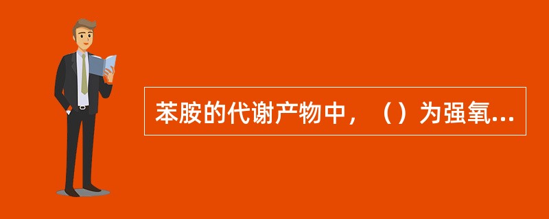 苯胺的代谢产物中，（）为强氧化剂，具有很强的形成高铁血红蛋白的能力。