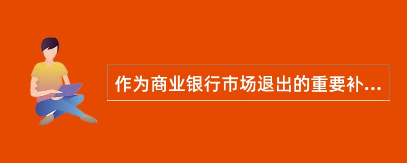 作为商业银行市场退出的重要补救措施的（）也是商业银行外部监管法律制度不可或缺的部