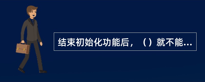 结束初始化功能后，（）就不能进行了。