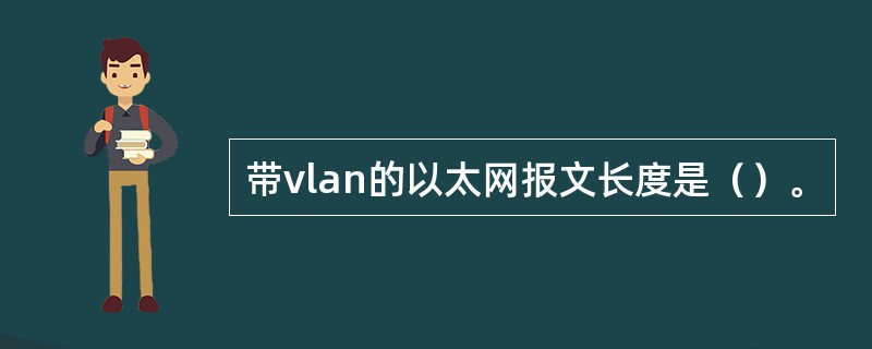 带vlan的以太网报文长度是（）。