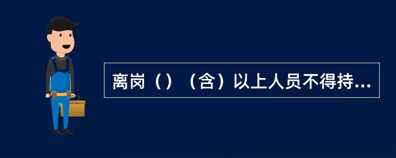 离岗（）（含）以上人员不得持有正常状态权限卡。