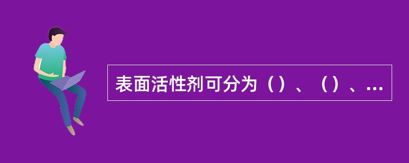 表面活性剂可分为（）、（）、（）和（）四类。