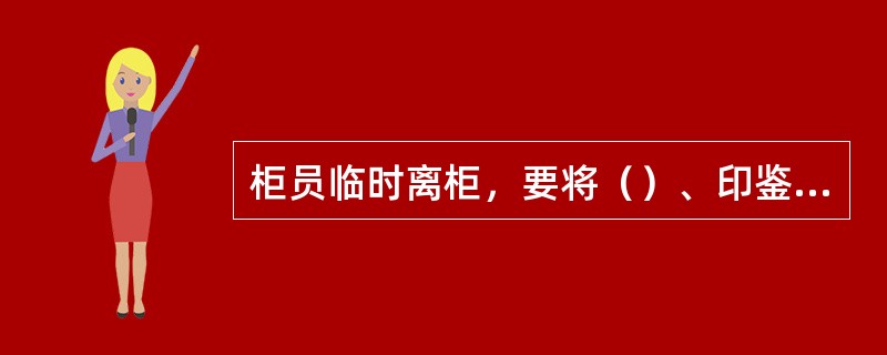 柜员临时离柜，要将（）、印鉴卡片，入箱、柜、屉加锁保管，计算机签退画面，权限卡自