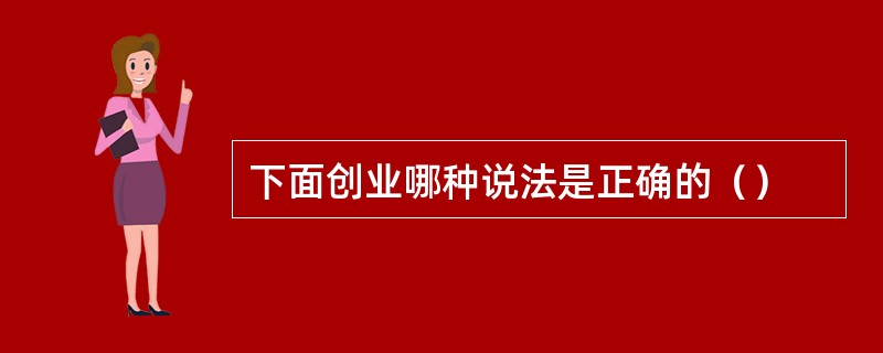 下面创业哪种说法是正确的（）