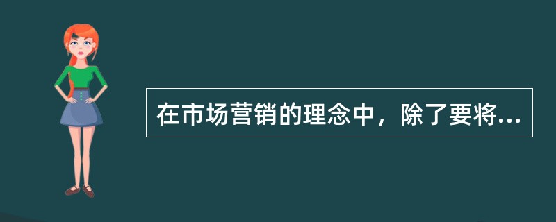 在市场营销的理念中，除了要将生产的产品销售出去，还要（）。