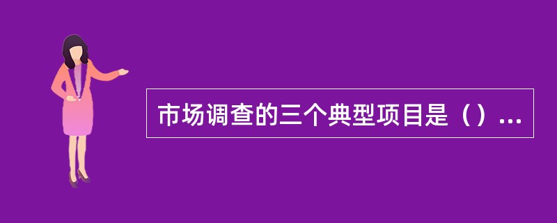 市场调查的三个典型项目是（）、（）、（）