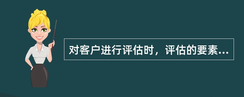对客户进行评估时，评估的要素主要包括：（）