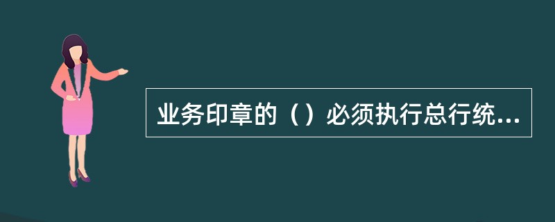 业务印章的（）必须执行总行统一的规定。