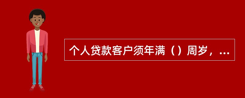 个人贷款客户须年满（）周岁，凭本人有效身份证件原件申请开立个人贷款综合账户。