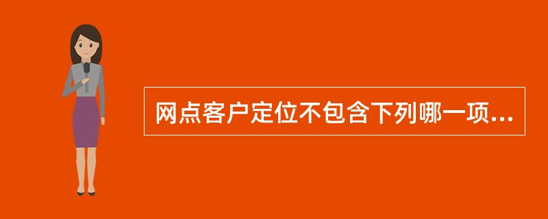 网点客户定位不包含下列哪一项（）.