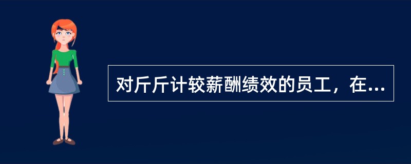 对斤斤计较薪酬绩效的员工，在考核中要更加注意绩效考核的（）。