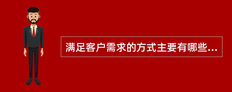 满足客户需求的方式主要有哪些：（）