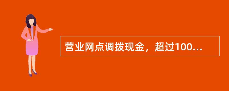 营业网点调拨现金，超过100万元（含），由支行主管行长确定审批权限。