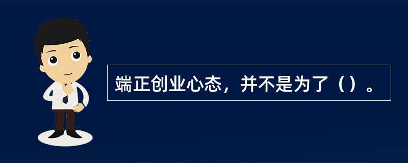 端正创业心态，并不是为了（）。