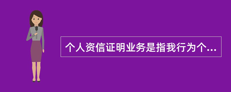 个人资信证明业务是指我行为个人客户开具资信证明书，证明其在我行的金融资产数量及与