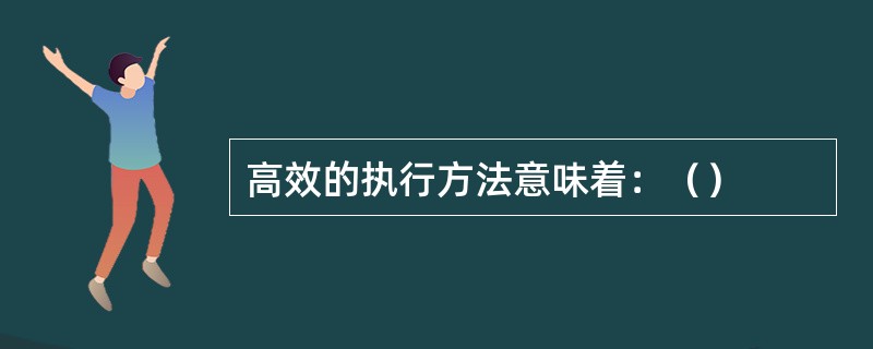 高效的执行方法意味着：（）