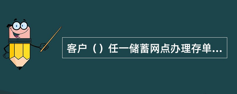 客户（）任一储蓄网点办理存单/折的支取密码修改