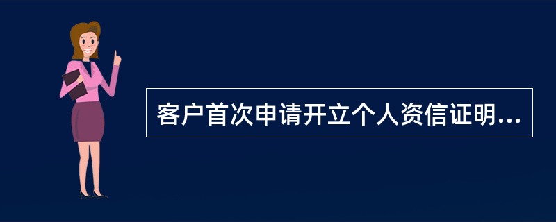 客户首次申请开立个人资信证明（包括首次开立多份个人资信证明）时，以下不正确的是（